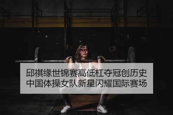 邱祺缘世锦赛高低杠夺冠创历史 中国体操女队新星闪耀国际赛场